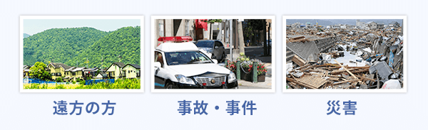 遠方の方、事故・事件、災害など、どんな状況にも柔軟に対応