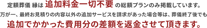 万が一、希望プラン以外の追加サービスを請求があった場合等は、葬儀終了後でも追加でかかった費用分の差額を返金させて頂きます。