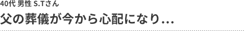 父の葬儀が今から心配になり… 40代 男性 S.Tさん