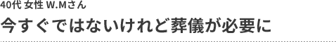 今すぐではないけれど葬儀が必要に 40代 女性 W.Mさん